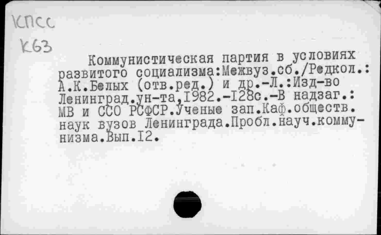 ﻿\cncc
Коммунистическая партия в условиях развитого социализма:Межвуз.сб./Редкол.: А.К.Белых (отв.ред.) и др.-Л.:Изд-во Ленинград.ун-та,1982.-128с.-В надзаг.: МВ и ССО РСФСР.Ученые зап.Каф.обществ, наук вузов Ленинграда.Пробл.науч.коммунизма. Вып.12.